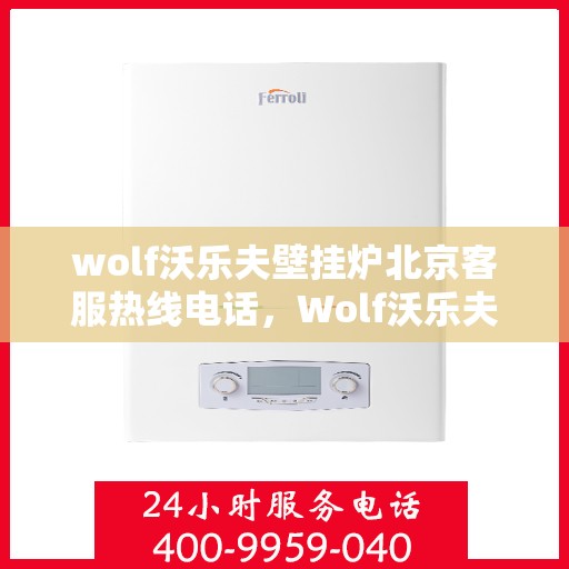 wolf沃乐夫壁挂炉北京客服热线电话，Wolf沃乐夫壁挂炉北京客服热线全攻略