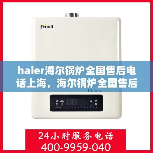 haier海尔锅炉全国售后电话上海，海尔锅炉全国售后电话上海服务热线详解
