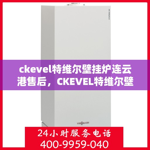 ckevel特维尔壁挂炉连云港售后，CKEVEL特维尔壁挂炉连云港专业售后服务支持中心