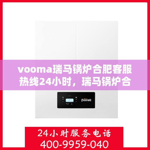 vooma瑞马锅炉合肥客服热线24小时，瑞马锅炉合肥客服热线全天候服务，温暖您的每一刻