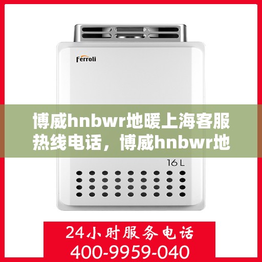 博威hnbwr地暖上海客服热线电话，博威hnbwr地暖上海客服热线详解，专业解答，贴心服务