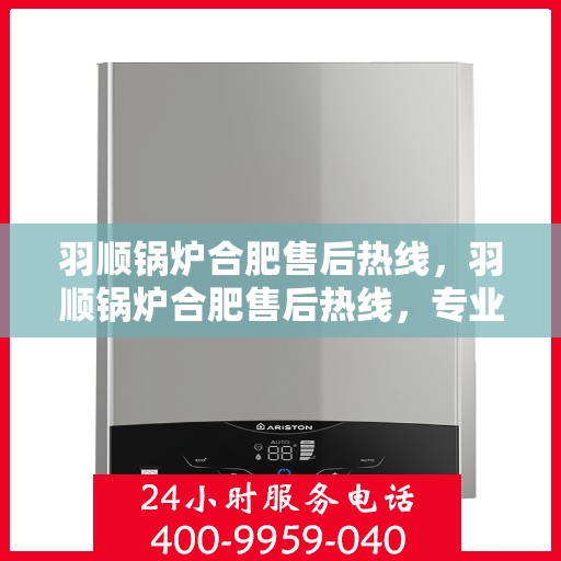 羽顺锅炉合肥售后热线，羽顺锅炉合肥售后热线，专业服务，贴心支持