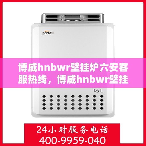 博威hnbwr壁挂炉六安客服热线，博威hnbwr壁挂炉六安客服热线，专业团队为您解答疑问，贴心服务就在身边。