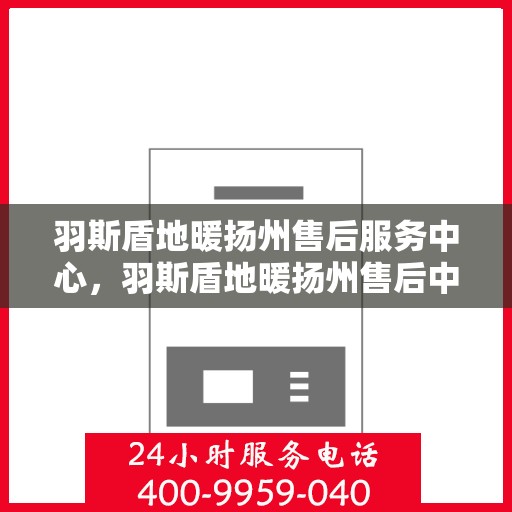 羽斯盾地暖扬州售后服务中心，羽斯盾地暖扬州售后中心，专业服务的温馨港湾