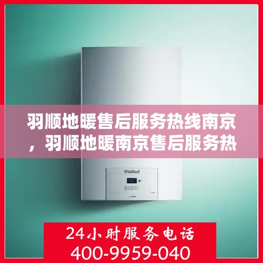 羽顺地暖售后服务热线南京，羽顺地暖南京售后服务热线详解