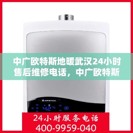 中广欧特斯地暖武汉24小时售后维修电话，中广欧特斯地暖武汉全天候售后维修服务热线解析