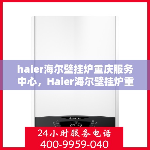 haier海尔壁挂炉重庆服务中心，Haier海尔壁挂炉重庆专业服务中心，高效维修与暖心服务