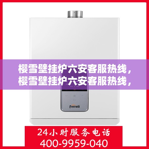 樱雪壁挂炉六安客服热线，樱雪壁挂炉六安客服热线，专业解答，温暖您的生活