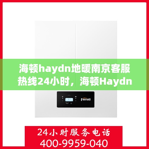海顿haydn地暖南京客服热线24小时，海顿Haydn地暖南京全天候客服热线，贴心服务，温暖不停歇