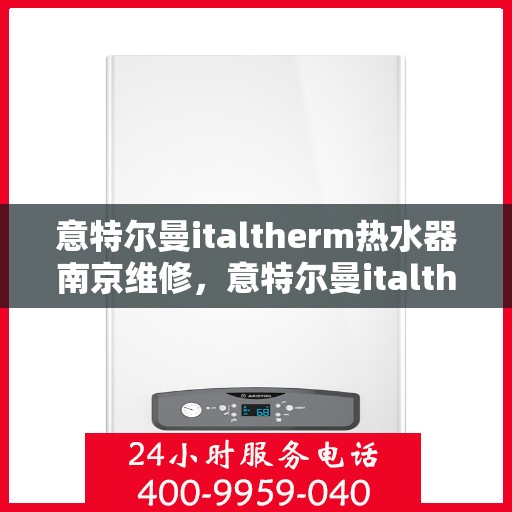 意特尔曼italtherm热水器南京维修，意特尔曼italtherm热水器南京专业维修服务