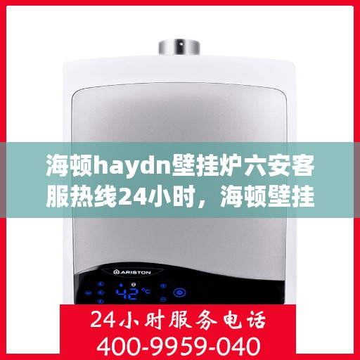 海顿haydn壁挂炉六安客服热线24小时，海顿壁挂炉六安客服热线全天候服务，温暖您的每一个需求时刻