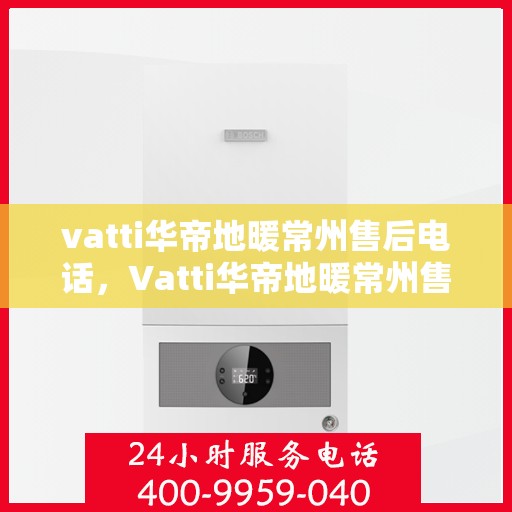 vatti华帝地暖常州售后电话，Vatti华帝地暖常州售后服务热线揭秘