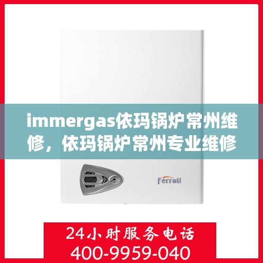 immergas依玛锅炉常州维修，依玛锅炉常州专业维修服务指南