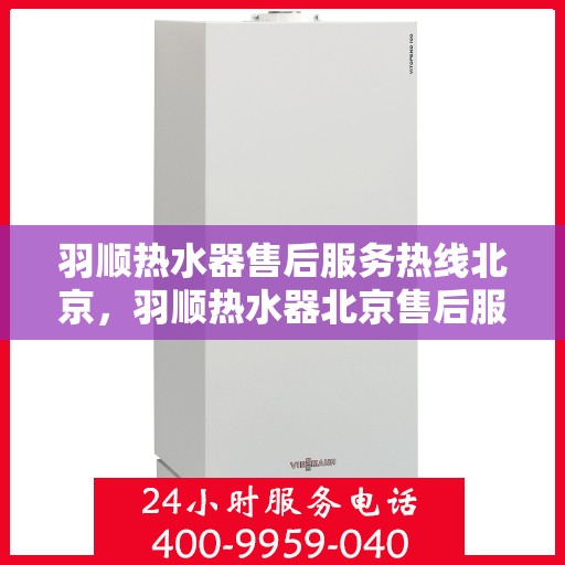 羽顺热水器售后服务热线北京，羽顺热水器北京售后服务热线及支持团队