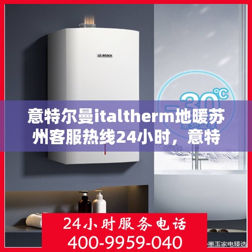 意特尔曼italtherm地暖苏州客服热线24小时，意特尔曼italtherm地暖苏州全天候客服热线支持