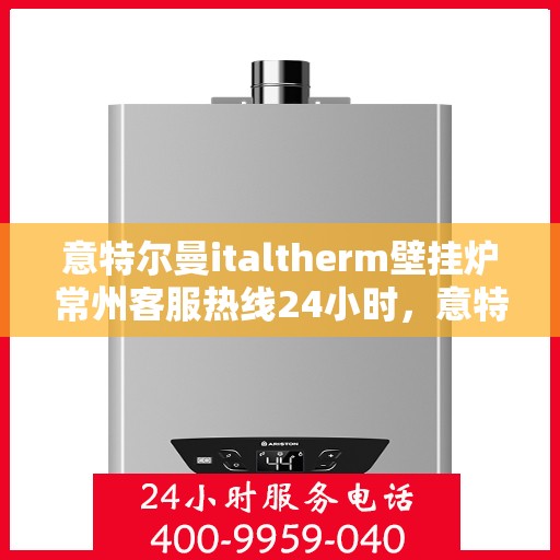 意特尔曼italtherm壁挂炉常州客服热线24小时，意特尔曼italtherm壁挂炉常州全天候客服热线，专业解答，温暖您的生活