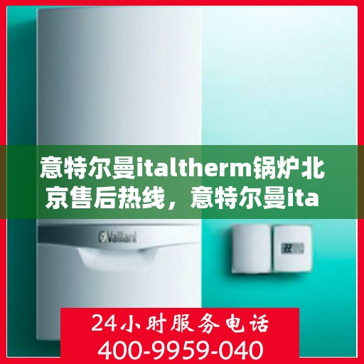 意特尔曼italtherm锅炉北京售后热线，意特尔曼italtherm锅炉北京售后服务热线，专业团队，贴心服务