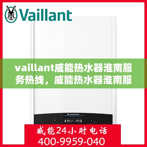 vaillant威能热水器淮南服务热线，威能热水器淮南服务热线——专业解决您的热水需求