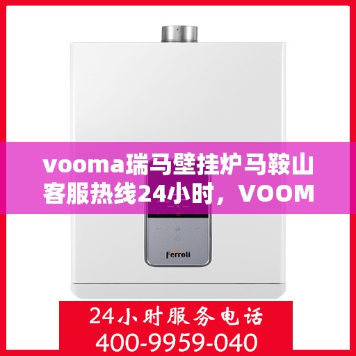 vooma瑞马壁挂炉马鞍山客服热线24小时，VOOMA瑞马壁挂炉马鞍山全天候客服热线，贴心服务不打烊