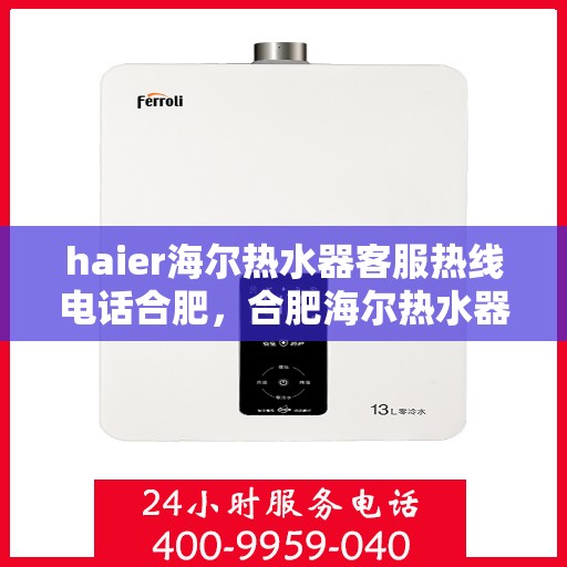 haier海尔热水器客服热线电话合肥，合肥海尔热水器客服热线电话及售后服务解析