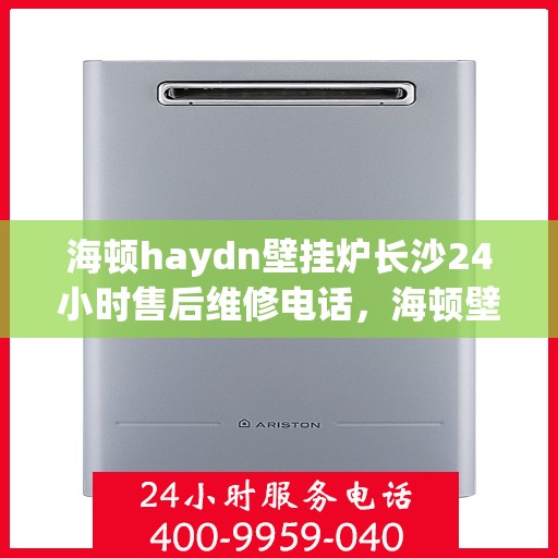 海顿haydn壁挂炉长沙24小时售后维修电话，海顿壁挂炉长沙全天候售后维修热线专业服务您身边的温暖守护者