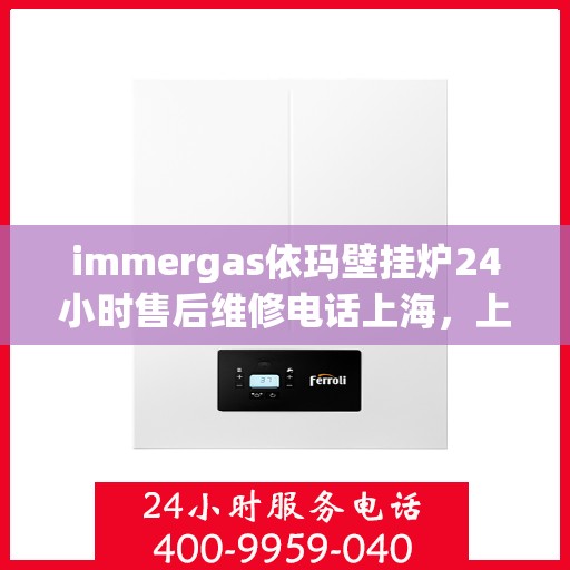 immergas依玛壁挂炉24小时售后维修电话上海，上海immergas依玛壁挂炉全天候售后维修服务热线