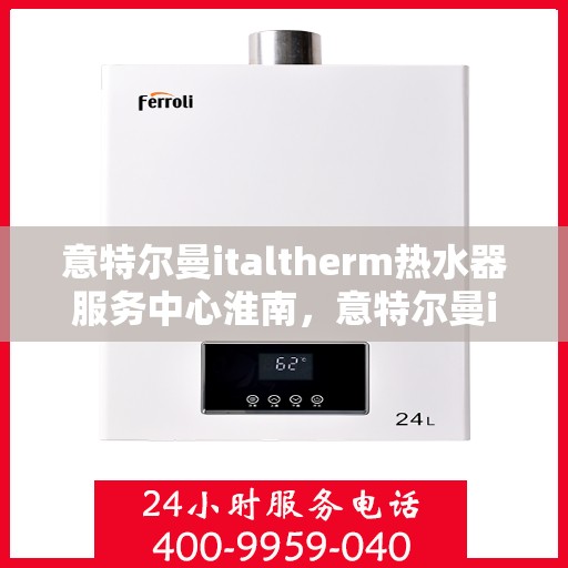 意特尔曼italtherm热水器服务中心淮南，意特尔曼italtherm热水器淮南服务中心，专业维修与优质服务