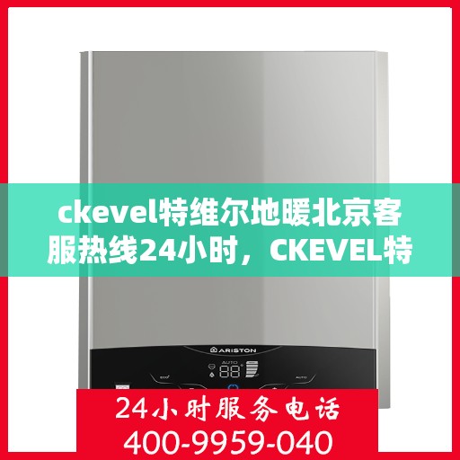ckevel特维尔地暖北京客服热线24小时，CKEVEL特维尔地暖北京全天候客服热线，温暖服务不打烊