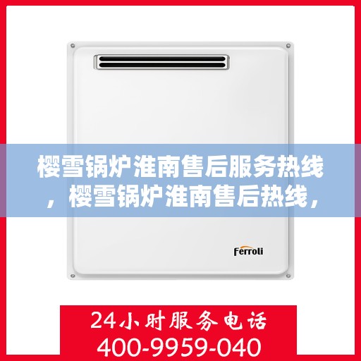 樱雪锅炉淮南售后服务热线，樱雪锅炉淮南售后热线，专业服务，温暖您的生活