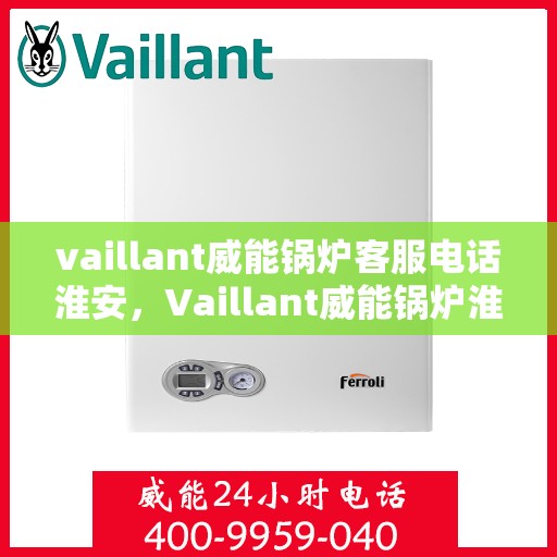 vaillant威能锅炉客服电话淮安，Vaillant威能锅炉淮安地区客服电话及服务指南