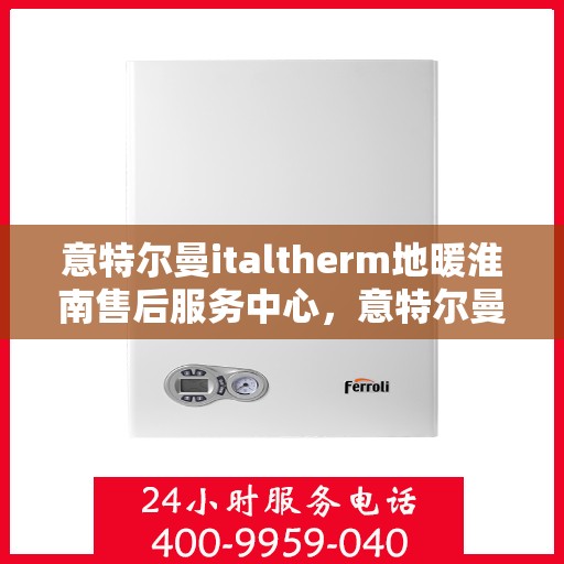 意特尔曼italtherm地暖淮南售后服务中心，意特尔曼italtherm地暖淮南售后中心，专业维修，温暖无忧