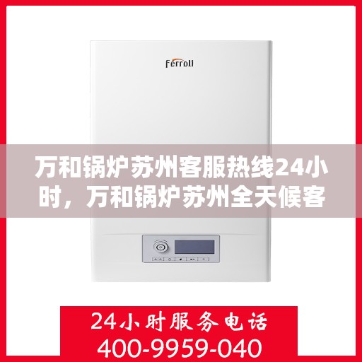 万和锅炉苏州客服热线24小时，万和锅炉苏州全天候客服热线，贴心服务不打烊
