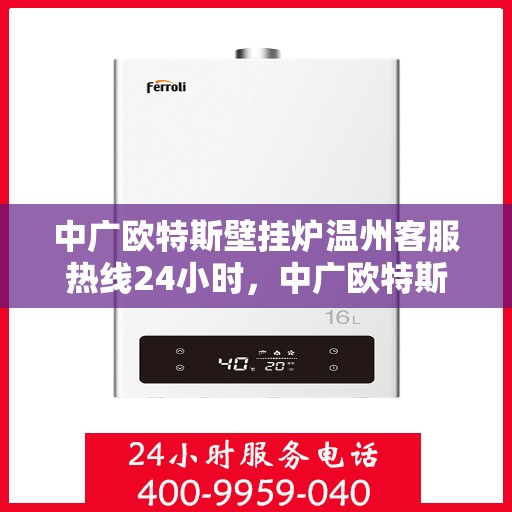 中广欧特斯壁挂炉温州客服热线24小时，中广欧特斯壁挂炉温州全天候客服热线，暖心服务不打烊