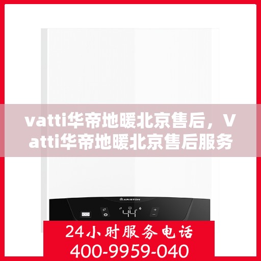vatti华帝地暖北京售后，Vatti华帝地暖北京售后服务详解