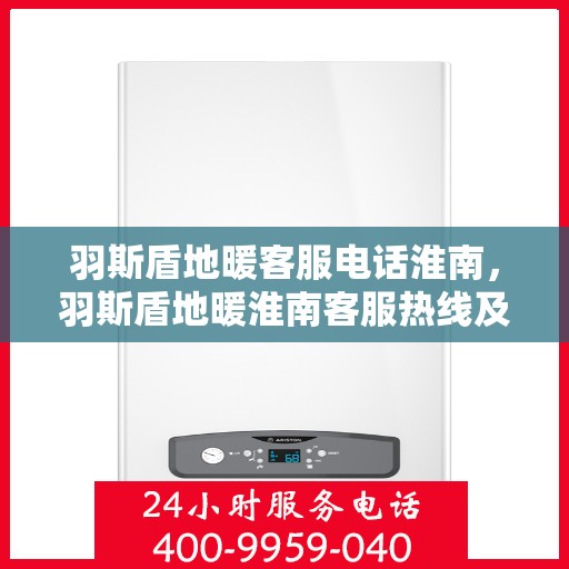 羽斯盾地暖客服电话淮南，羽斯盾地暖淮南客服热线及咨询服务