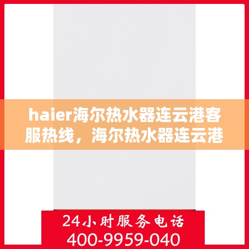 haier海尔热水器连云港客服热线，海尔热水器连云港客服热线，专业支持与解决方案的贴心桥梁