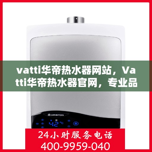 vatti华帝热水器网站，Vatti华帝热水器官网，专业品质，温暖您的家