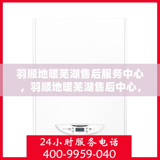 羽顺地暖芜湖售后服务中心，羽顺地暖芜湖售后中心，专业维修，温暖您的生活