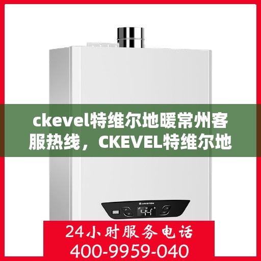 ckevel特维尔地暖常州客服热线，CKEVEL特维尔地暖常州客服热线全解析