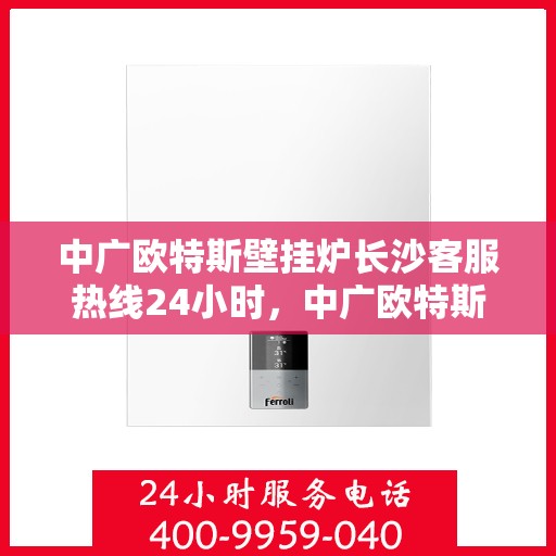 中广欧特斯壁挂炉长沙客服热线24小时，中广欧特斯壁挂炉长沙全天候客服热线，暖心服务不打烊
