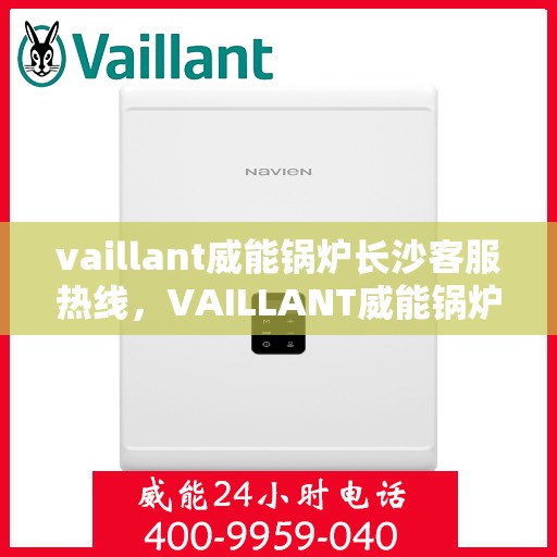 vaillant威能锅炉长沙客服热线，VAILLANT威能锅炉长沙客服热线全解析，专业解答您的热力需求问题