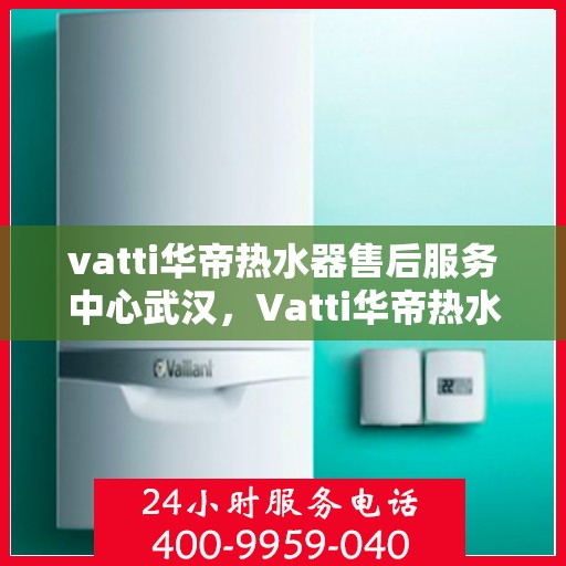 vatti华帝热水器售后服务中心武汉，Vatti华帝热水器武汉售后服务中心，专业维修，贴心服务