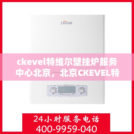 ckevel特维尔壁挂炉服务中心北京，北京CKEVEL特维尔壁挂炉专业服务中心