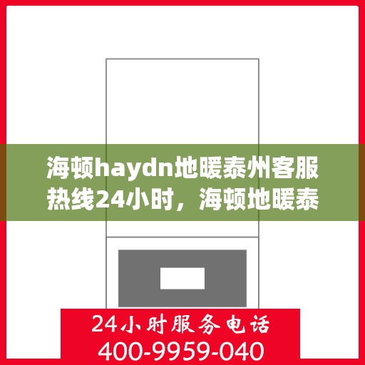 海顿haydn地暖泰州客服热线24小时，海顿地暖泰州客服热线全天候服务，温暖您的生活