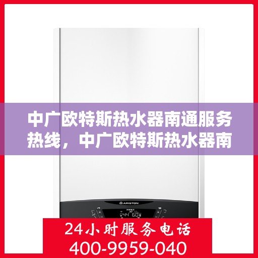 中广欧特斯热水器南通服务热线，中广欧特斯热水器南通服务热线，专业售后支持，解决您的热水难题