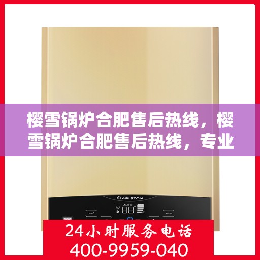樱雪锅炉合肥售后热线，樱雪锅炉合肥售后热线，专业服务，温暖您的生活