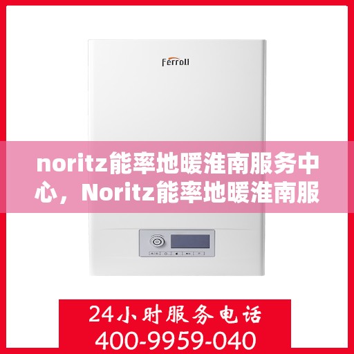 noritz能率地暖淮南服务中心，Noritz能率地暖淮南服务中心，专业提供地暖服务与解决方案