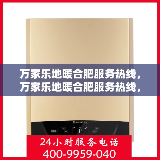 万家乐地暖合肥服务热线，万家乐地暖合肥服务热线，专业品质，温暖您的生活