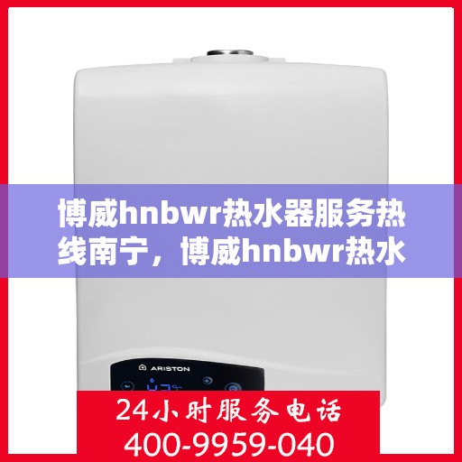 博威hnbwr热水器服务热线南宁，博威hnbwr热水器南宁服务热线详解