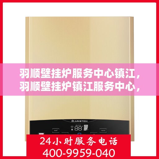 羽顺壁挂炉服务中心镇江，羽顺壁挂炉镇江服务中心，专业维修，温暖您的生活